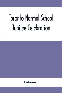 portada Toronto Normal School Jubilee Celebration: (October 31St, November 1St And 2Nd, 1897): Biographical Sketches And Names Of Successful Students 1847 To (in English)