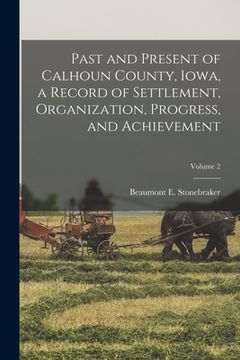 portada Past and Present of Calhoun County, Iowa, a Record of Settlement, Organization, Progress, and Achievement; Volume 2 (en Inglés)