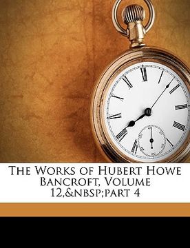 portada the works of hubert howe bancroft, volume 12, part 4 (en Inglés)