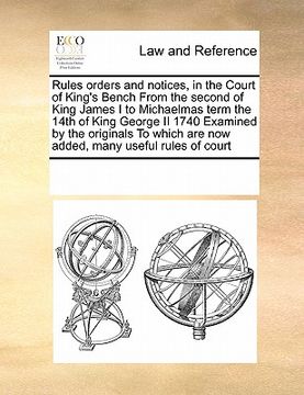 portada rules orders and notices, in the court of king's bench from the second of king james i to michaelmas term the 14th of king george ii 1740 examined by (en Inglés)