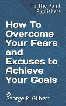 portada How to Overcome Your Fears and Excuses to Achieve Your Goals: 10 Action Steps to Success (en Inglés)