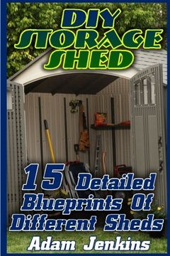 portada DIY Storage Shed: 15 Detailed Blueprints Of Different Sheds: (Household Hacks, DIY Projects, DIY Crafts,Wood Pallet Projects, Woodworking, Wood Furniture)