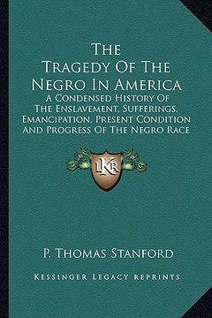 portada the tragedy of the negro in america: a condensed history of the enslavement, sufferings, emancipation, present condition and progress of the negro rac (en Inglés)