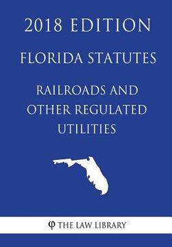portada Florida Statutes - Railroads and Other Regulated Utilities (2018 Edition) (en Inglés)