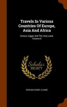 portada Travels In Various Countries Of Europe, Asia And Africa: Greece, Egypt And The Holy Land, Volume 6 (en Inglés)
