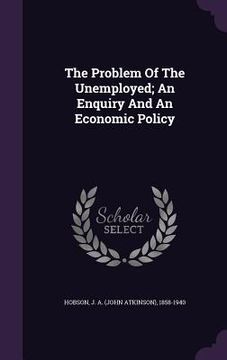 portada The Problem Of The Unemployed; An Enquiry And An Economic Policy