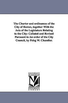 portada the charter and ordinances of the city of boston, together with the acts of the legislature relating to the city: collated and revised pursuant to an (in English)