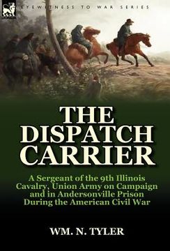 portada the dispatch carrier: a sergeant of the 9th illinois cavalry, union army on campaign and in andersonville prison during the american civil w (en Inglés)