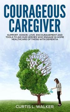 portada Courageous Caregiver: Support, encouragement, and tools to aid our heroes who partake in home healthcare for those with dementia.