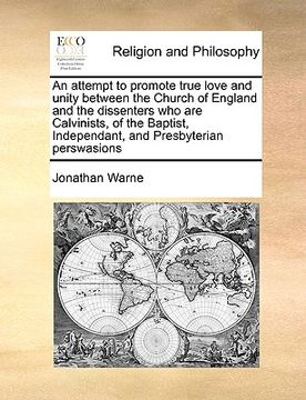 portada an attempt to promote true love and unity between the church of england and the dissenters who are calvinists, of the baptist, independant, and presb (en Inglés)