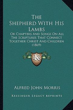 portada the shepherd with his lambs: or chapters and songs on all the scriptures that connect together christ and children (1869) (en Inglés)