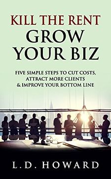 portada Kill the Rent Grow Your Biz: Five Simple Steps to cut Costs, Attract More Clients & Improve Your Bottom Line (en Inglés)