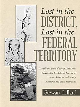 portada Lost in the District, Lost in the Federal Territory: The Life and Times of Doctor David Ross, Surgeon, Sot-Weed Factor, Importer of Human Labor, of Bladensburg, Maryland, and Related Individuals (en Inglés)