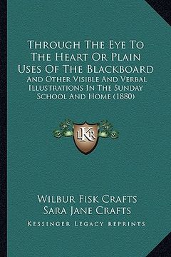 portada through the eye to the heart or plain uses of the blackboard: and other visible and verbal illustrations in the sunday school and home (1880) (en Inglés)