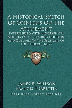 portada a historical sketch of opinions on the atonement a historical sketch of opinions on the atonement: interspersed with biographical notices of the lea (en Inglés)