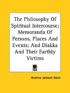 portada the philosophy of spiritual intercourse; memoranda of persons, places and events; and diakka and their earthly victims (en Inglés)