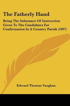 portada the fatherly hand: being the substance of instruction given to the candidates for confirmation in a country parish (1897) (en Inglés)