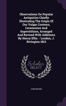 portada Observations On Popular Antiquities Chiefly Illustrating The Origin Of Our Vulgar Costoms, Ceremonies And Superstitions, Arranged And Revised With Add