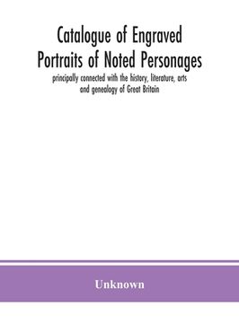 portada Catalogue of engraved portraits of noted personages, principally connected with the history, literature, arts and genealogy of Great Britain: with bri (en Inglés)