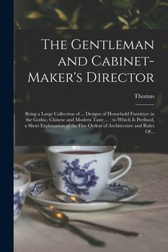 portada The Gentleman and Cabinet-maker's Director: Being a Large Collection of ... Designs of Household Furniture in the Gothic, Chinese and Modern Taste ... (en Inglés)