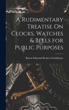 portada A Rudimentary Treatise On Clocks, Watches & Bells for Public Purposes (en Inglés)