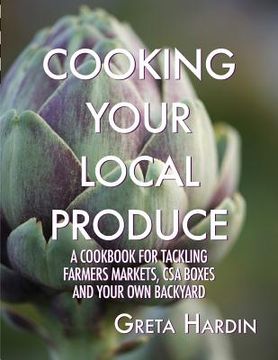 portada Cooking Your Local Produce: A Cookbook for Tackling Farmers Markets, CSA Boxes, and Your Own Backyard (in English)