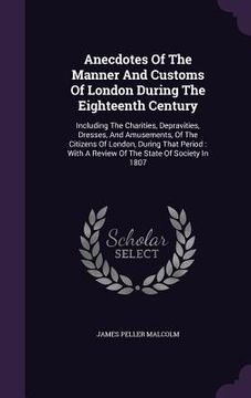 portada Anecdotes Of The Manner And Customs Of London During The Eighteenth Century: Including The Charities, Depravities, Dresses, And Amusements, Of The Cit (en Inglés)