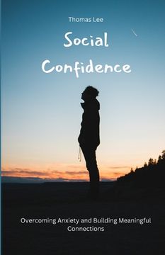 Social Confidence: Overcoming Anxiety and Building Meaningful Connections (en Inglés)