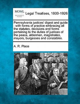 portada pennsylvania justices' digest and guide: with forms of practice embracing all the statutes, decisions and forms pertaining to the duties of justices o
