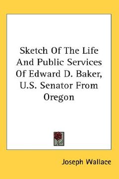 portada sketch of the life and public services of edward d. baker, u.s. senator from oregon (en Inglés)