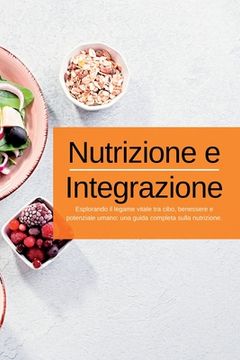 portada Nutrizione e Integrazione: Esplorando il legame vitale tra cibo, benessere e potenziale umano: una guida completa sulla nutrizione. (en Italiano)