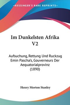 portada Im Dunkelsten Afrika V2: Aufsuchung, Rettung Und Ruckzug Emin Pascha's, Gouverneurs Der Aequatorialprovinz (1890) (in German)