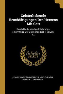 portada Geisterhebende Beschäftigungen Des Herzens Mit Gott: Durch Die Lebendige Erfahrungs-erkenntniss Der Göttlichen Liebe, Volume 1... (in German)