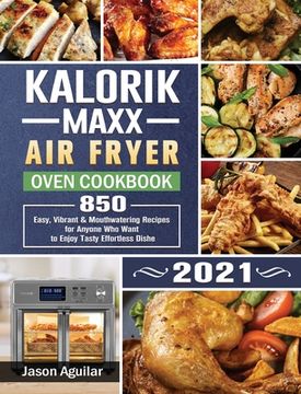 portada Kalorik Maxx Air Fryer Oven Cookbook 2021: 850 Easy, Vibrant & Mouthwatering Recipes for Anyone Who Want to Enjoy Tasty Effortless Dishe (in English)