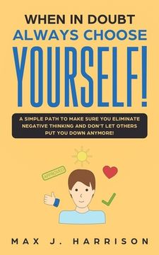 portada When in Doubt - Always Choose Yourself!: A Simple Path to Make Sure You Eliminate Negative Thinking and Don't Let Others Put You Down Anymore! (en Inglés)