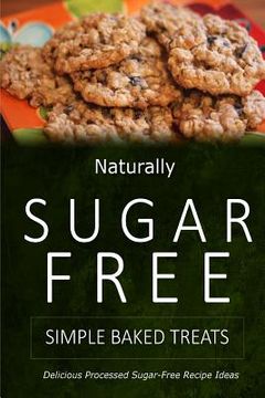 portada Naturally Sugar-Free - Simple Baked Treats: Delicious Sugar-Free and Diabetic-Friendly Recipes for the Health-Conscious (en Inglés)