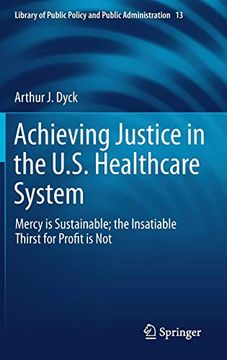 portada Achieving Justice in the U. S. Healthcare System: Mercy is Sustainable; The Insatiable Thirst for Profit is not (Library of Public Policy and Public Administration) (en Inglés)