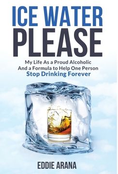 portada Ice Water Please: My Life As a Proud Alcoholic And a Formula to Help One Person Stop Drinking Forever (en Inglés)