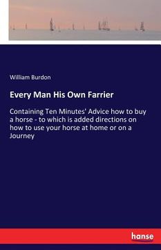 portada Every Man His Own Farrier: Containing Ten Minutes' Advice how to buy a horse - to which is added directions on how to use your horse at home or o (en Inglés)