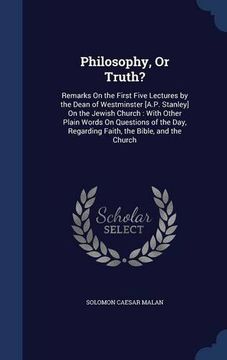 portada Philosophy, Or Truth?: Remarks On the First Five Lectures by the Dean of Westminster [A.P. Stanley] On the Jewish Church : With Other Plain Words On ... Regarding Faith, the Bible, and the Church