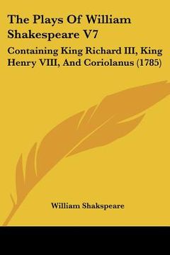 portada the plays of william shakespeare v7: containing king richard iii, king henry viii, and coriolanus (1785) (en Inglés)