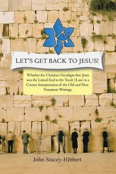 portada Let's Get Back to Jesus: Whether the Christian Paradigm That Jesus Was the Literal End to the Torah (Law) Is a Correct Interpretation of the Ol (en Inglés)
