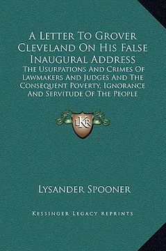 portada a letter to grover cleveland on his false inaugural address: the usurpations and crimes of lawmakers and judges and the consequent poverty, ignoranc (en Inglés)