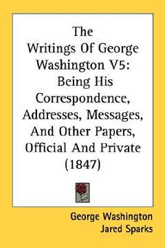 portada the writings of george washington v5: being his correspondence, addresses, messages, and other papers, official and private (1847) (en Inglés)
