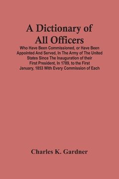 portada A Dictionary Of All Officers, Who Have Been Commissioned, Or Have Been Appointed And Served, In The Army Of The United States Since The Inauguration O (en Inglés)