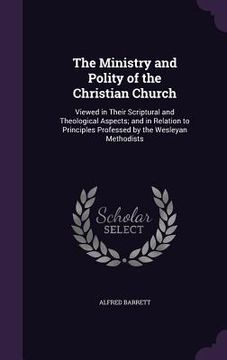 portada The Ministry and Polity of the Christian Church: Viewed in Their Scriptural and Theological Aspects; and in Relation to Principles Professed by the We (en Inglés)