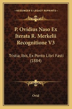 portada P. Ovidius Naso Ex Iterata R. Merkelii Recognitione V3: Tristia, Ibis, Ex Ponto Libri Fasti (1884) (en Latin)