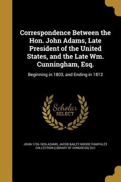 portada Correspondence Between the Hon. John Adams, Late President of the United States, and the Late Wm. Cunningham, Esq. (en Inglés)