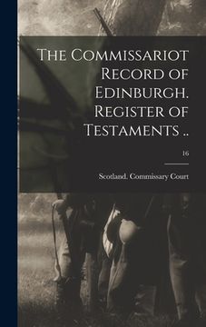 portada The Commissariot Record of Edinburgh. Register of Testaments ..; 16 (en Inglés)