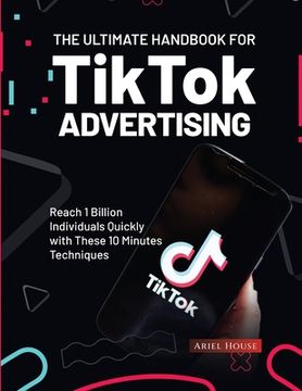portada The Ultimate Handbook for TikTok Advertising: Reach 1 Billion Individuals Quickly with These 10 Minutes Techniques (in English)